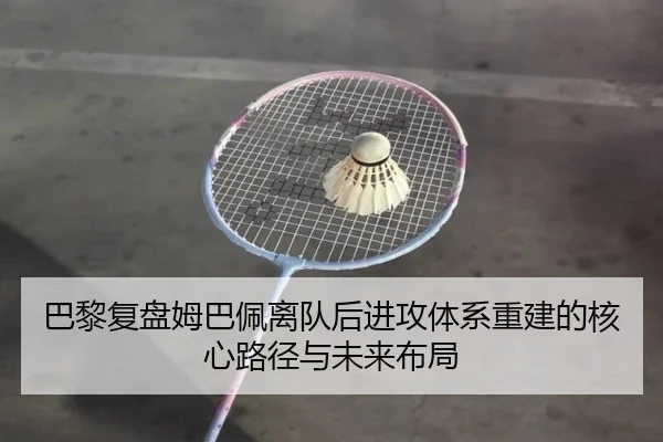 巴黎复盘姆巴佩离队后进攻体系重建的核心路径与未来布局