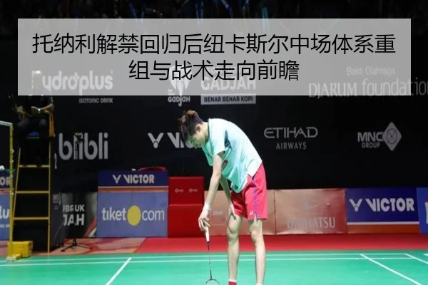 托纳利解禁回归后纽卡斯尔中场体系重组与战术走向前瞻