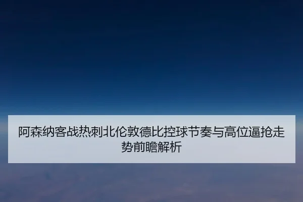 阿森纳客战热刺北伦敦德比控球节奏与高位逼抢走势前瞻解析