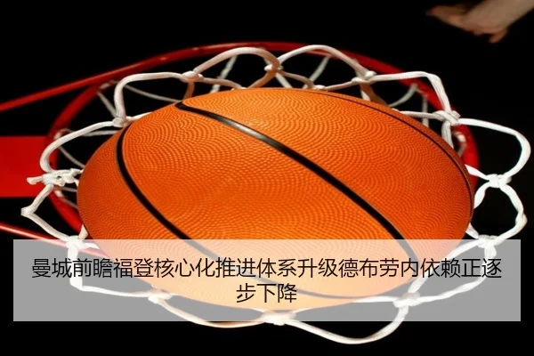 曼城前瞻福登核心化推进体系升级德布劳内依赖正逐步下降