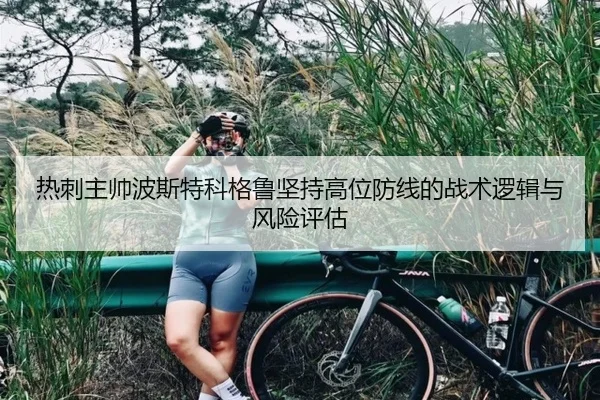 热刺主帅波斯特科格鲁坚持高位防线的战术逻辑与风险评估